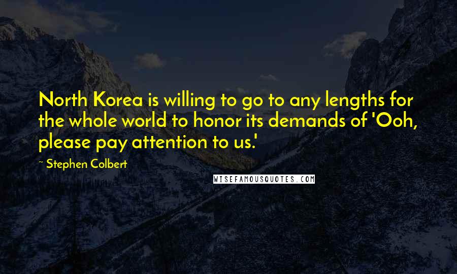 Stephen Colbert Quotes: North Korea is willing to go to any lengths for the whole world to honor its demands of 'Ooh, please pay attention to us.'