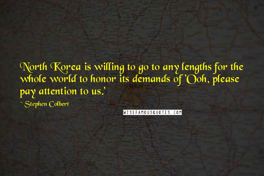 Stephen Colbert Quotes: North Korea is willing to go to any lengths for the whole world to honor its demands of 'Ooh, please pay attention to us.'