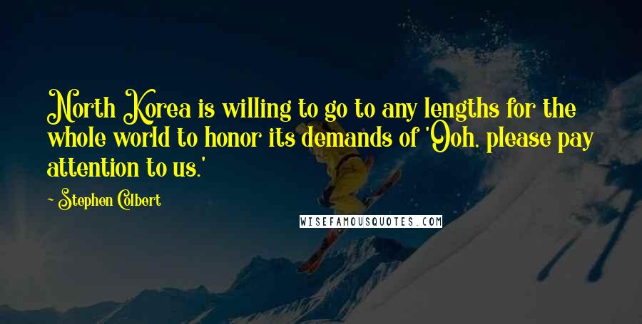 Stephen Colbert Quotes: North Korea is willing to go to any lengths for the whole world to honor its demands of 'Ooh, please pay attention to us.'