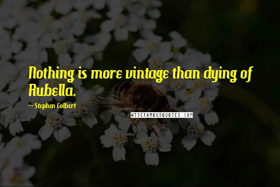 Stephen Colbert Quotes: Nothing is more vintage than dying of Rubella.