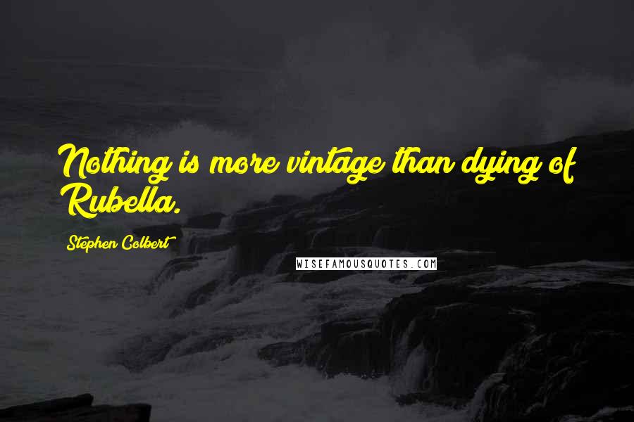 Stephen Colbert Quotes: Nothing is more vintage than dying of Rubella.