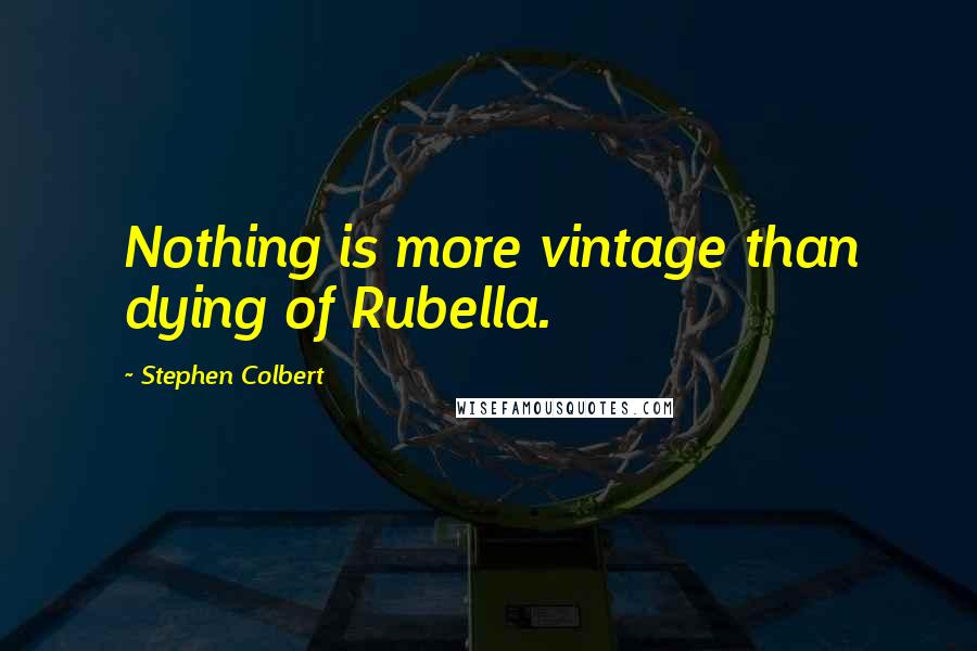 Stephen Colbert Quotes: Nothing is more vintage than dying of Rubella.