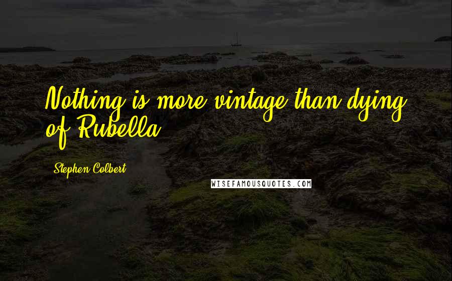Stephen Colbert Quotes: Nothing is more vintage than dying of Rubella.