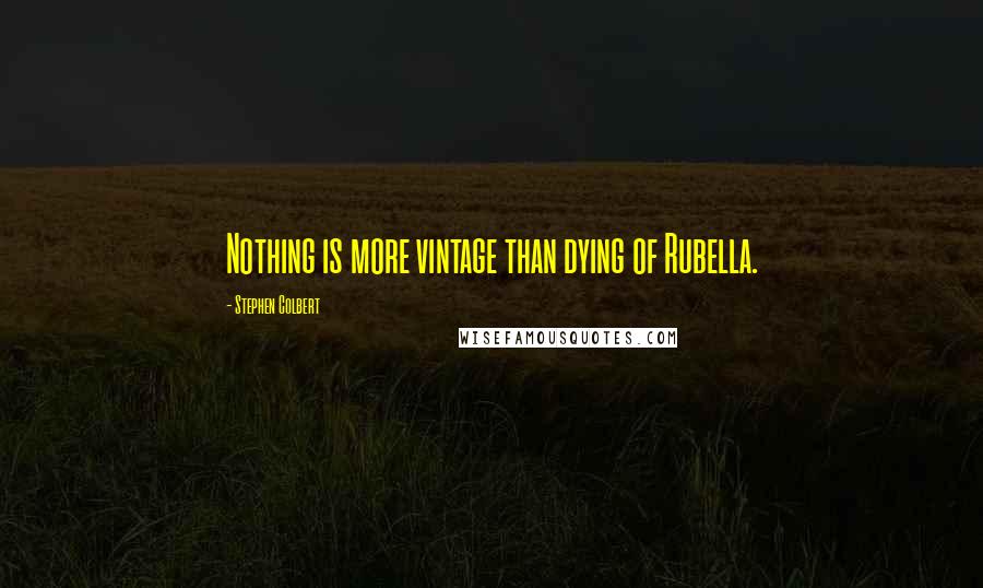 Stephen Colbert Quotes: Nothing is more vintage than dying of Rubella.