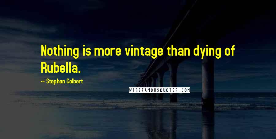 Stephen Colbert Quotes: Nothing is more vintage than dying of Rubella.