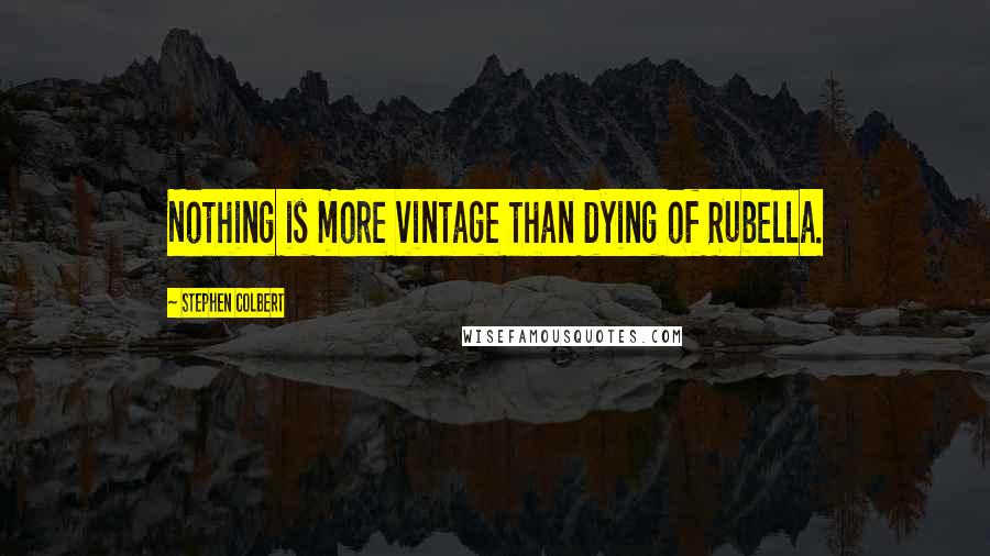 Stephen Colbert Quotes: Nothing is more vintage than dying of Rubella.