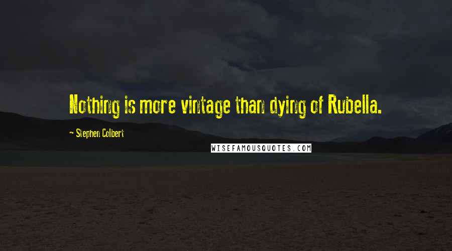 Stephen Colbert Quotes: Nothing is more vintage than dying of Rubella.