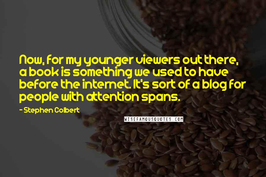 Stephen Colbert Quotes: Now, for my younger viewers out there, a book is something we used to have before the internet. It's sort of a blog for people with attention spans.