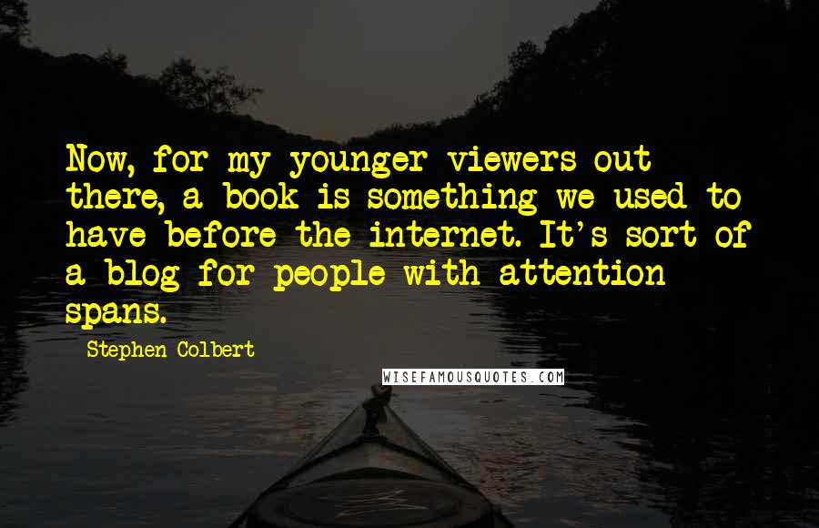 Stephen Colbert Quotes: Now, for my younger viewers out there, a book is something we used to have before the internet. It's sort of a blog for people with attention spans.