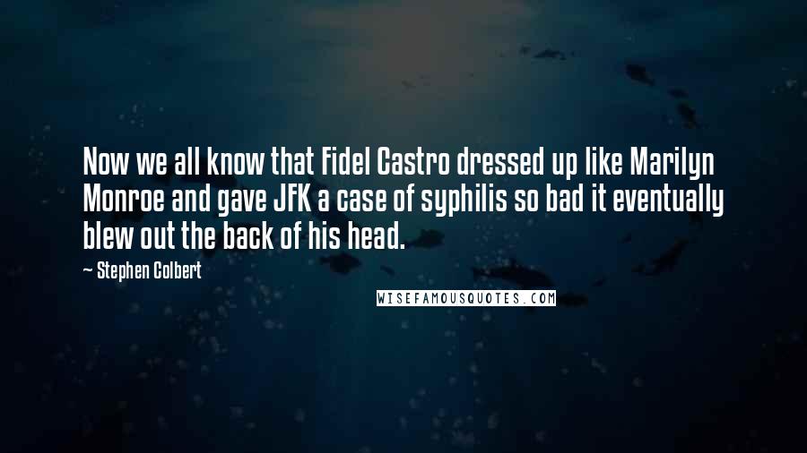 Stephen Colbert Quotes: Now we all know that Fidel Castro dressed up like Marilyn Monroe and gave JFK a case of syphilis so bad it eventually blew out the back of his head.