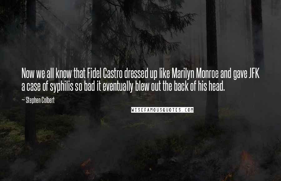 Stephen Colbert Quotes: Now we all know that Fidel Castro dressed up like Marilyn Monroe and gave JFK a case of syphilis so bad it eventually blew out the back of his head.