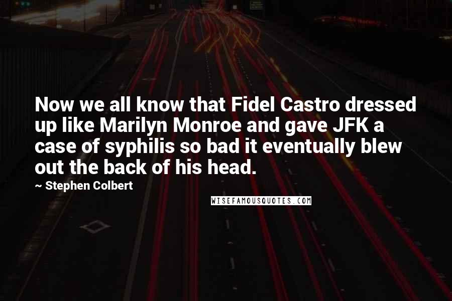 Stephen Colbert Quotes: Now we all know that Fidel Castro dressed up like Marilyn Monroe and gave JFK a case of syphilis so bad it eventually blew out the back of his head.