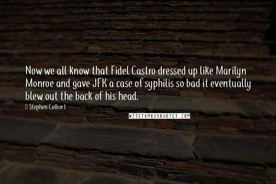 Stephen Colbert Quotes: Now we all know that Fidel Castro dressed up like Marilyn Monroe and gave JFK a case of syphilis so bad it eventually blew out the back of his head.