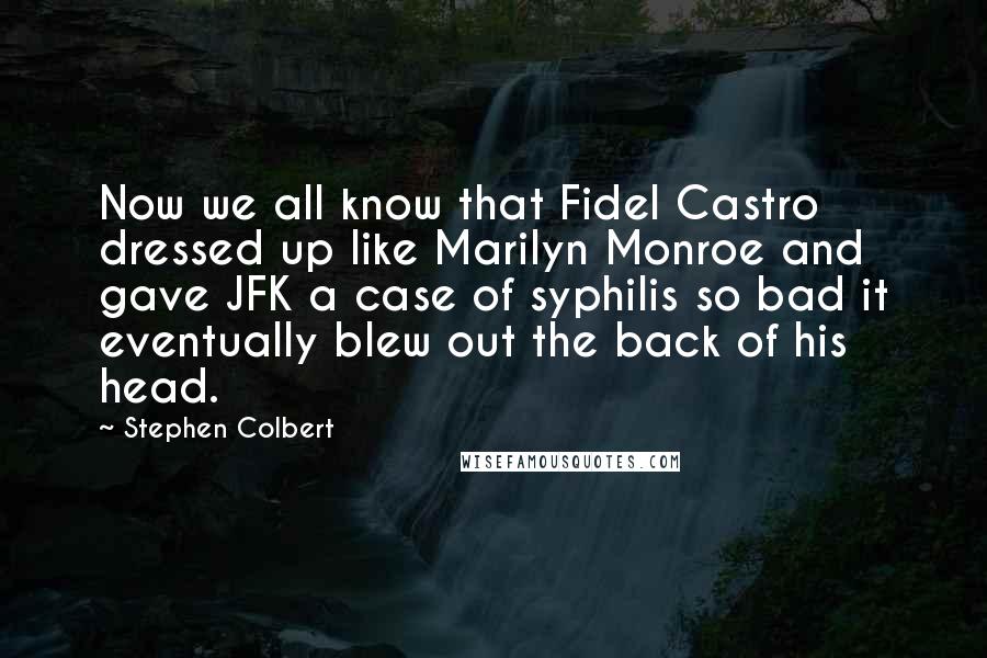 Stephen Colbert Quotes: Now we all know that Fidel Castro dressed up like Marilyn Monroe and gave JFK a case of syphilis so bad it eventually blew out the back of his head.