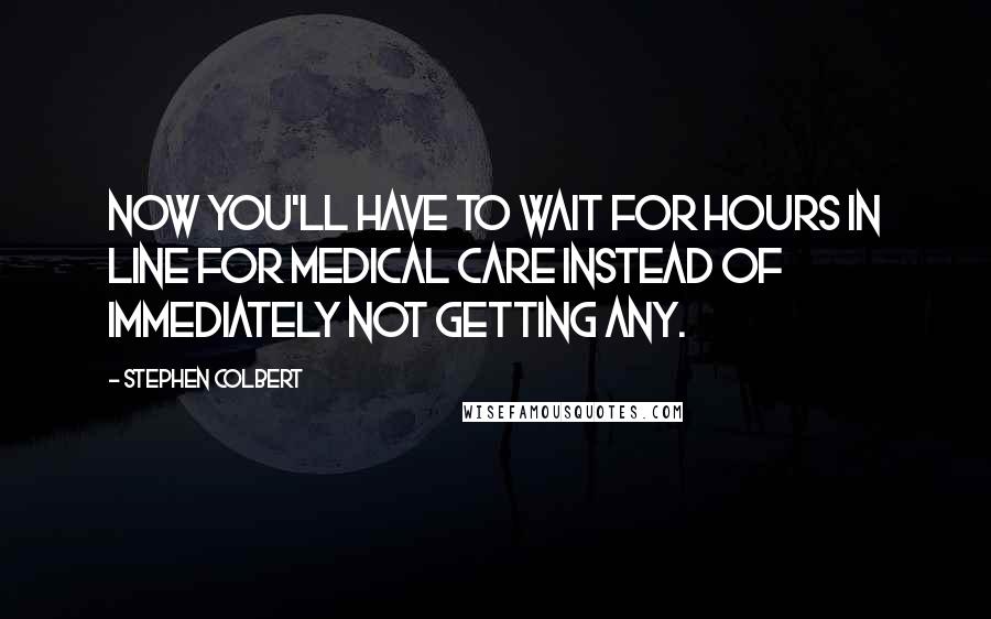 Stephen Colbert Quotes: Now you'll have to wait for hours in line for medical care instead of immediately not getting any.
