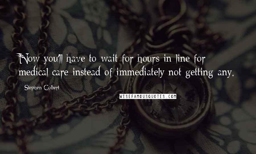 Stephen Colbert Quotes: Now you'll have to wait for hours in line for medical care instead of immediately not getting any.