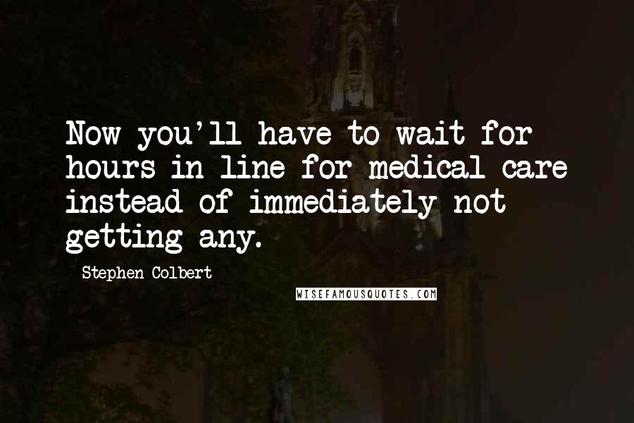 Stephen Colbert Quotes: Now you'll have to wait for hours in line for medical care instead of immediately not getting any.