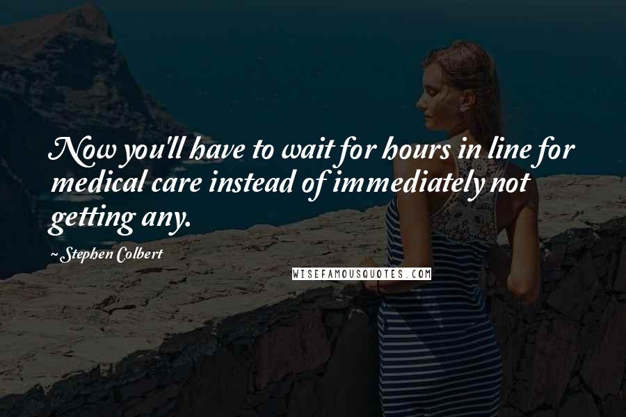 Stephen Colbert Quotes: Now you'll have to wait for hours in line for medical care instead of immediately not getting any.