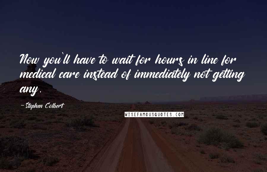 Stephen Colbert Quotes: Now you'll have to wait for hours in line for medical care instead of immediately not getting any.