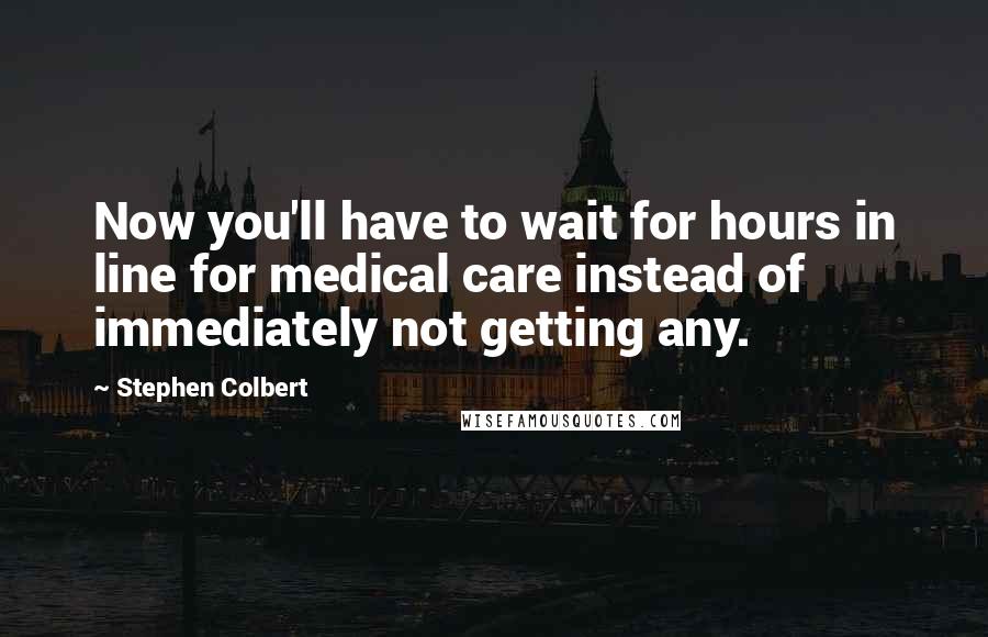Stephen Colbert Quotes: Now you'll have to wait for hours in line for medical care instead of immediately not getting any.