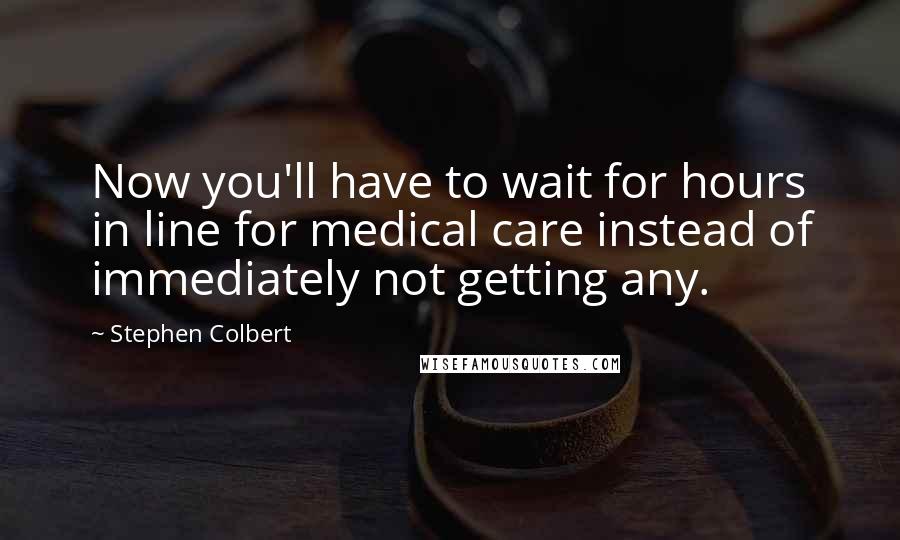Stephen Colbert Quotes: Now you'll have to wait for hours in line for medical care instead of immediately not getting any.