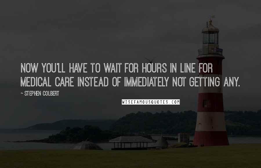 Stephen Colbert Quotes: Now you'll have to wait for hours in line for medical care instead of immediately not getting any.