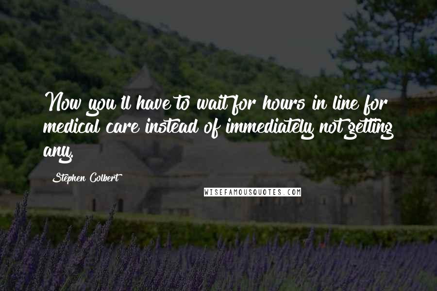 Stephen Colbert Quotes: Now you'll have to wait for hours in line for medical care instead of immediately not getting any.