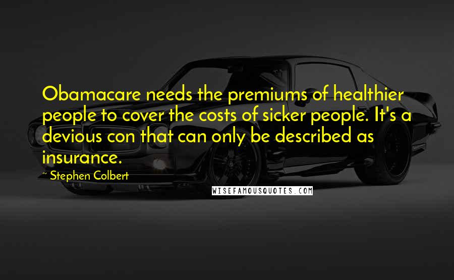 Stephen Colbert Quotes: Obamacare needs the premiums of healthier people to cover the costs of sicker people. It's a devious con that can only be described as insurance.