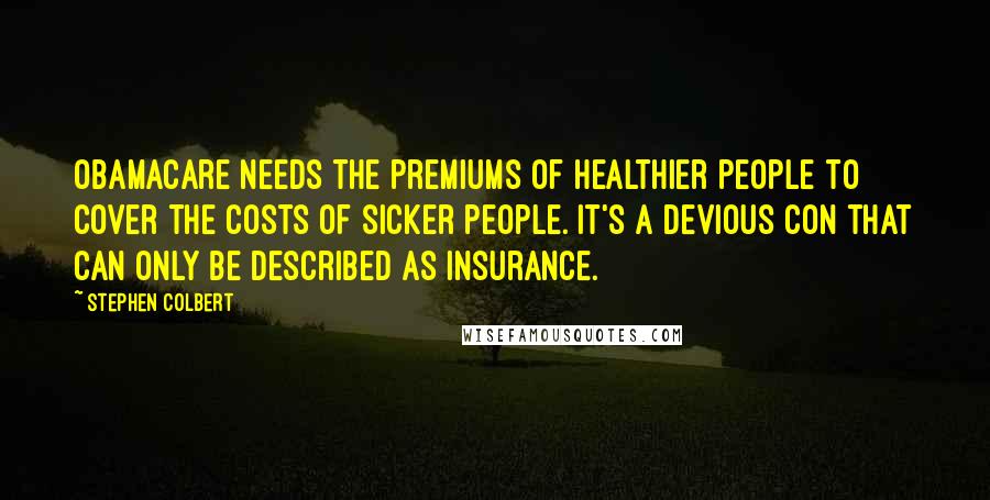 Stephen Colbert Quotes: Obamacare needs the premiums of healthier people to cover the costs of sicker people. It's a devious con that can only be described as insurance.