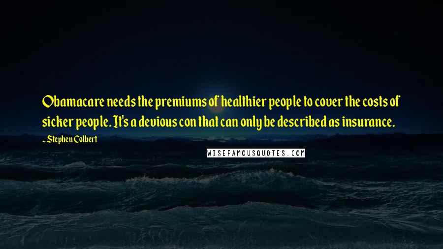 Stephen Colbert Quotes: Obamacare needs the premiums of healthier people to cover the costs of sicker people. It's a devious con that can only be described as insurance.