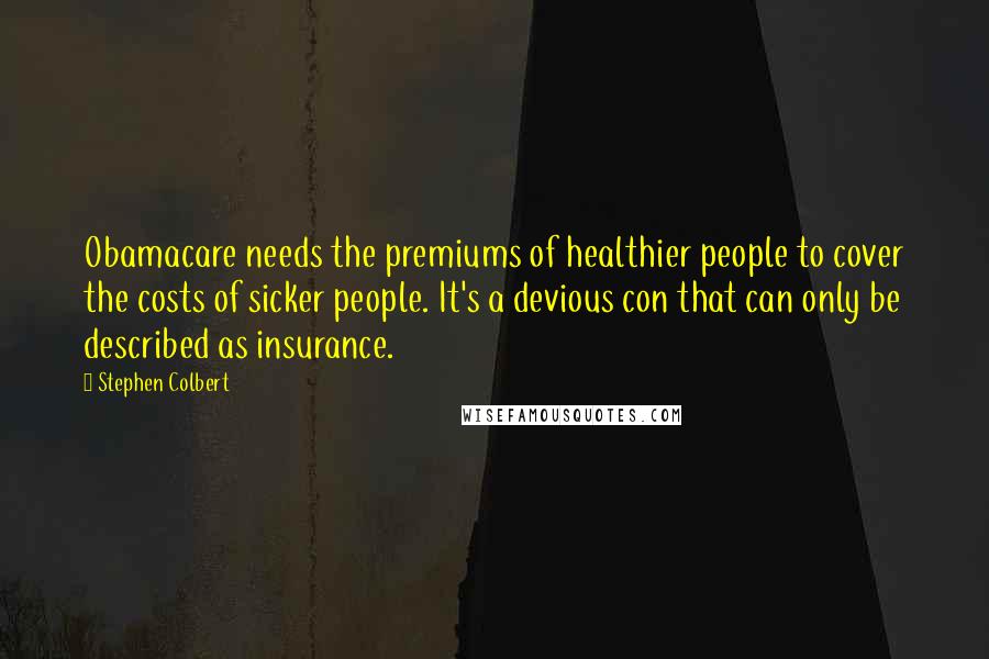 Stephen Colbert Quotes: Obamacare needs the premiums of healthier people to cover the costs of sicker people. It's a devious con that can only be described as insurance.