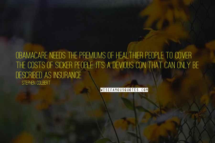 Stephen Colbert Quotes: Obamacare needs the premiums of healthier people to cover the costs of sicker people. It's a devious con that can only be described as insurance.