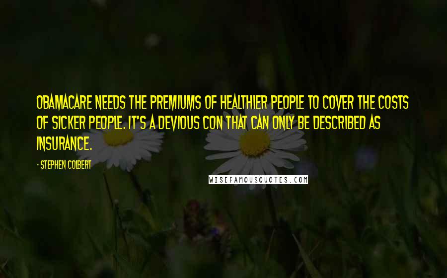 Stephen Colbert Quotes: Obamacare needs the premiums of healthier people to cover the costs of sicker people. It's a devious con that can only be described as insurance.