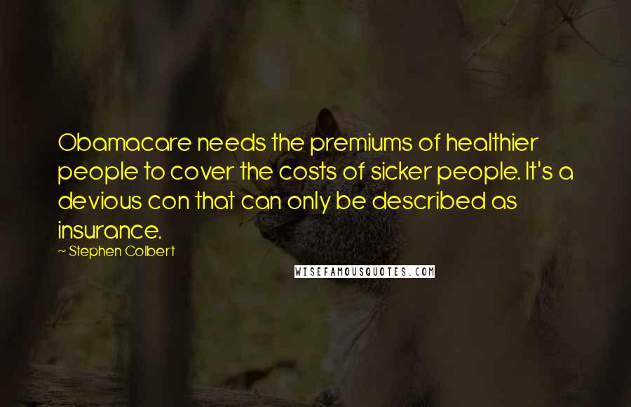Stephen Colbert Quotes: Obamacare needs the premiums of healthier people to cover the costs of sicker people. It's a devious con that can only be described as insurance.