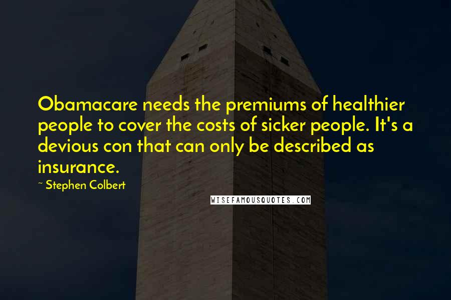Stephen Colbert Quotes: Obamacare needs the premiums of healthier people to cover the costs of sicker people. It's a devious con that can only be described as insurance.