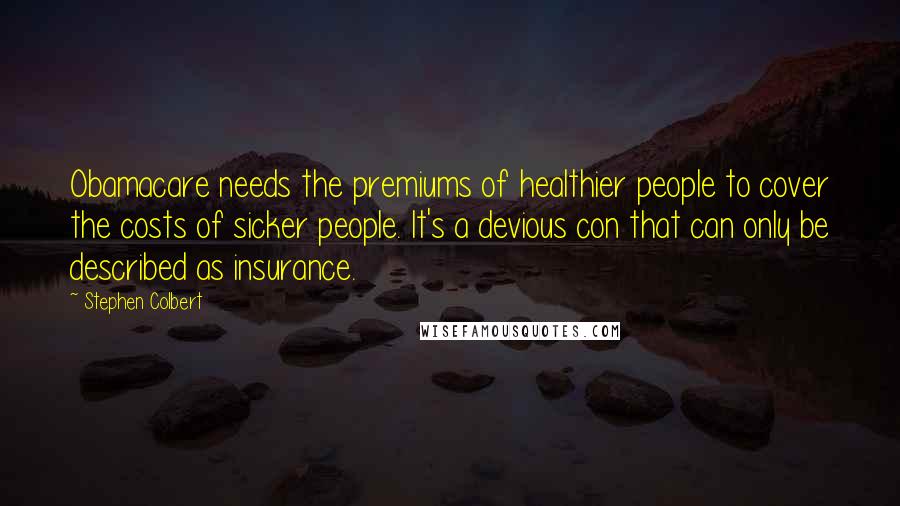 Stephen Colbert Quotes: Obamacare needs the premiums of healthier people to cover the costs of sicker people. It's a devious con that can only be described as insurance.