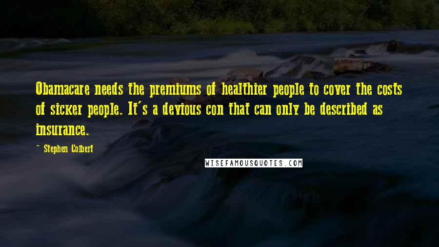 Stephen Colbert Quotes: Obamacare needs the premiums of healthier people to cover the costs of sicker people. It's a devious con that can only be described as insurance.