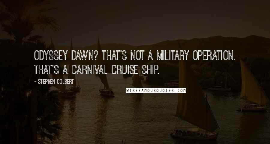 Stephen Colbert Quotes: Odyssey Dawn? That's not a military operation. That's a Carnival Cruise ship.