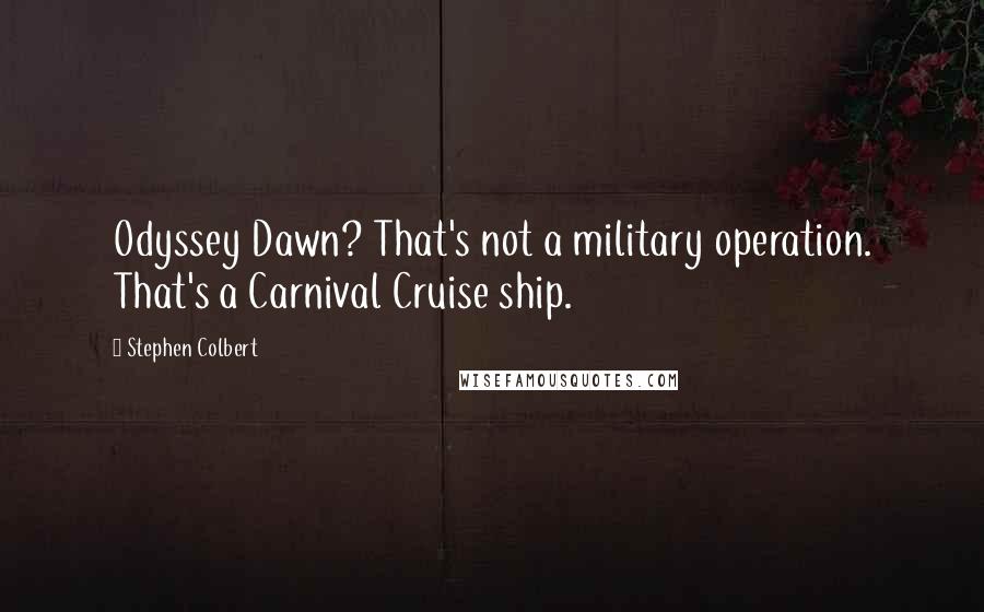 Stephen Colbert Quotes: Odyssey Dawn? That's not a military operation. That's a Carnival Cruise ship.