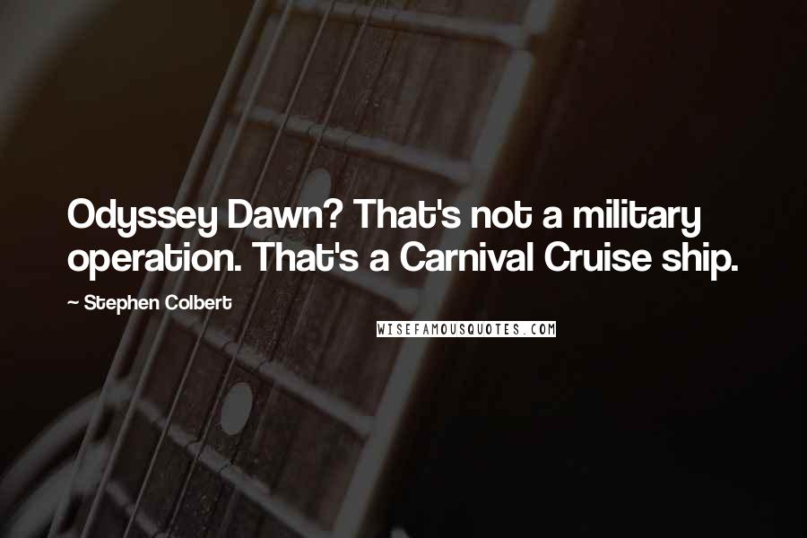 Stephen Colbert Quotes: Odyssey Dawn? That's not a military operation. That's a Carnival Cruise ship.