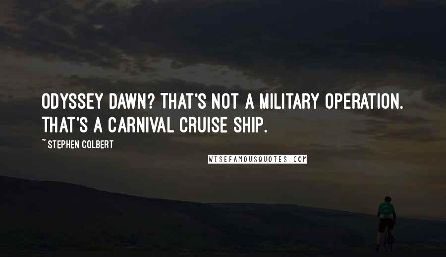 Stephen Colbert Quotes: Odyssey Dawn? That's not a military operation. That's a Carnival Cruise ship.