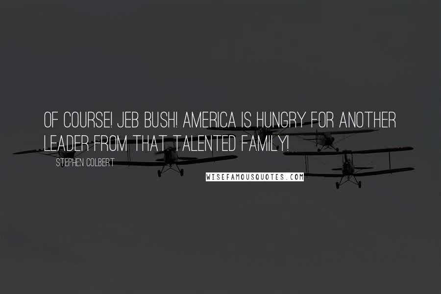 Stephen Colbert Quotes: Of course! Jeb Bush! America is hungry for another leader from that talented family!