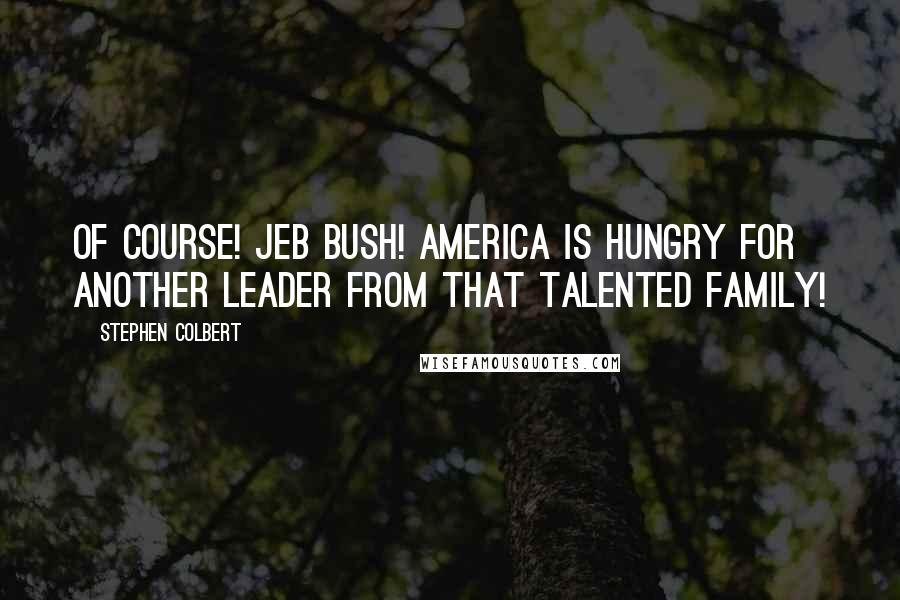 Stephen Colbert Quotes: Of course! Jeb Bush! America is hungry for another leader from that talented family!