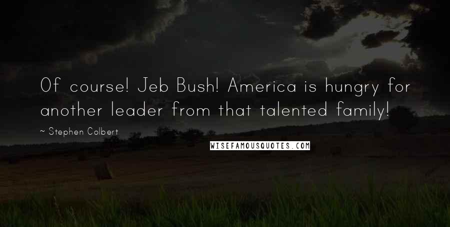 Stephen Colbert Quotes: Of course! Jeb Bush! America is hungry for another leader from that talented family!