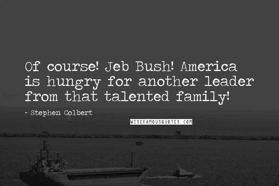 Stephen Colbert Quotes: Of course! Jeb Bush! America is hungry for another leader from that talented family!