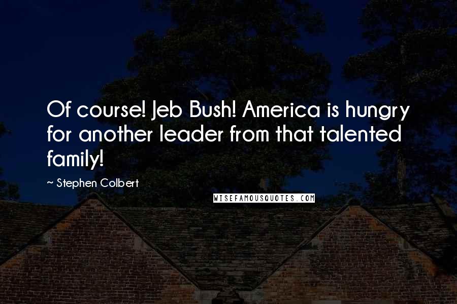 Stephen Colbert Quotes: Of course! Jeb Bush! America is hungry for another leader from that talented family!