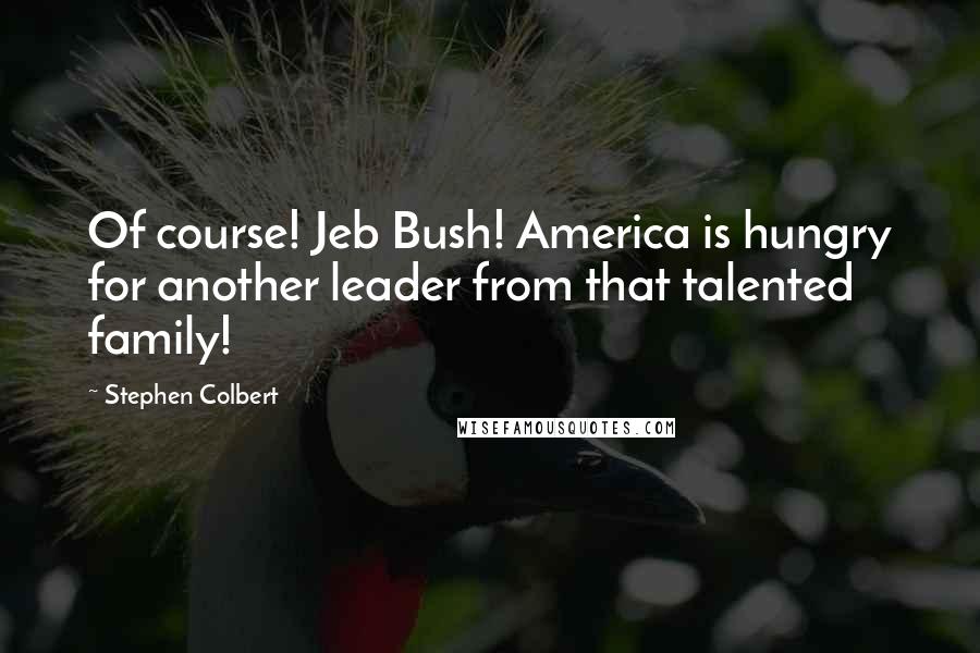 Stephen Colbert Quotes: Of course! Jeb Bush! America is hungry for another leader from that talented family!
