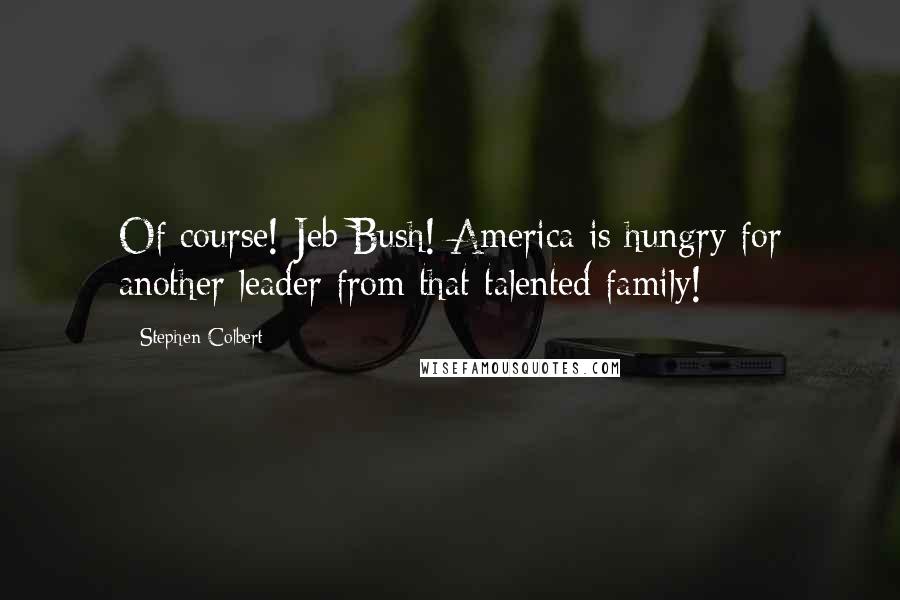 Stephen Colbert Quotes: Of course! Jeb Bush! America is hungry for another leader from that talented family!