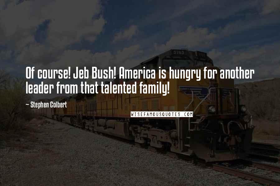 Stephen Colbert Quotes: Of course! Jeb Bush! America is hungry for another leader from that talented family!