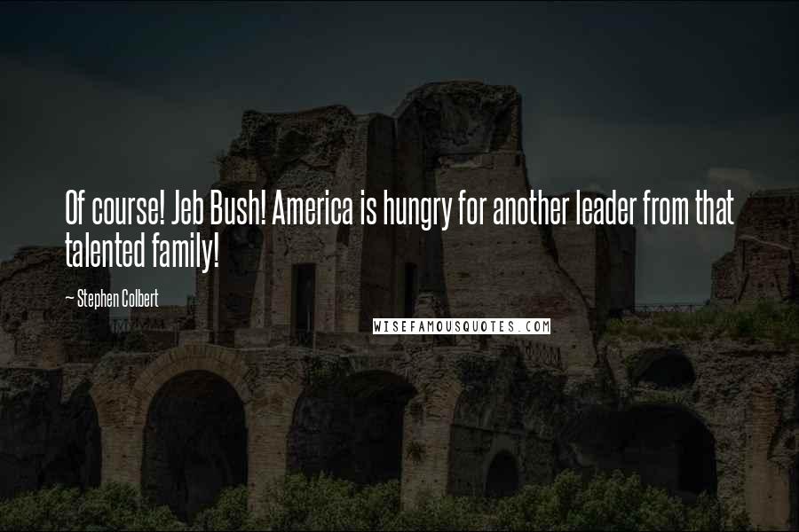 Stephen Colbert Quotes: Of course! Jeb Bush! America is hungry for another leader from that talented family!